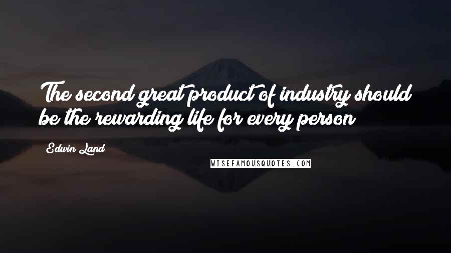 Edwin Land Quotes: The second great product of industry should be the rewarding life for every person