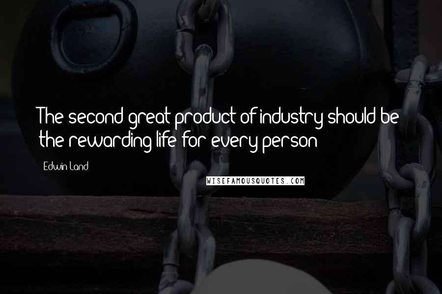 Edwin Land Quotes: The second great product of industry should be the rewarding life for every person