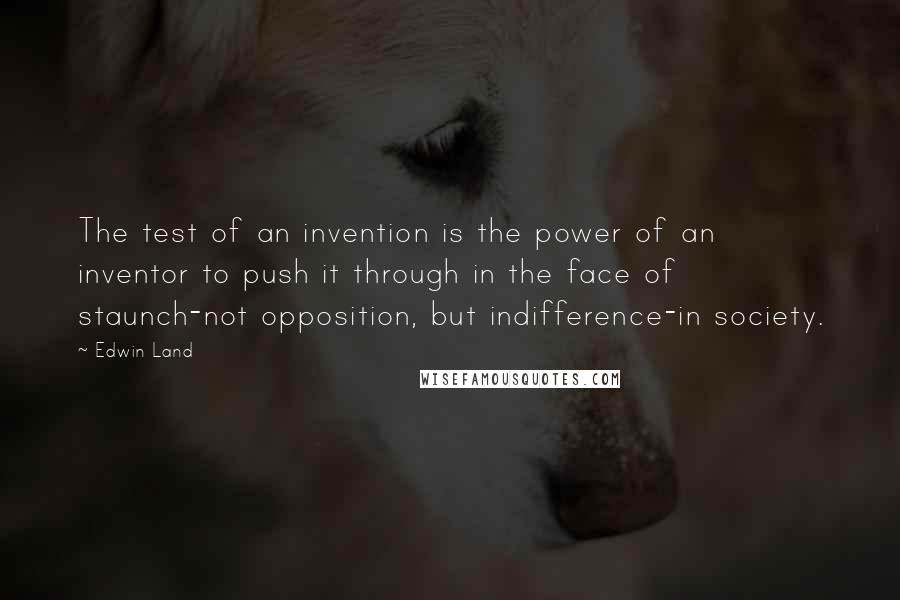 Edwin Land Quotes: The test of an invention is the power of an inventor to push it through in the face of staunch-not opposition, but indifference-in society.