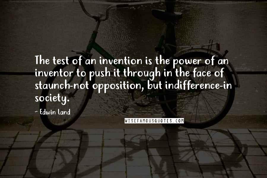 Edwin Land Quotes: The test of an invention is the power of an inventor to push it through in the face of staunch-not opposition, but indifference-in society.