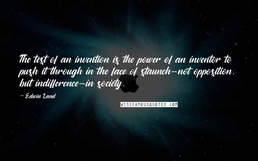 Edwin Land Quotes: The test of an invention is the power of an inventor to push it through in the face of staunch-not opposition, but indifference-in society.