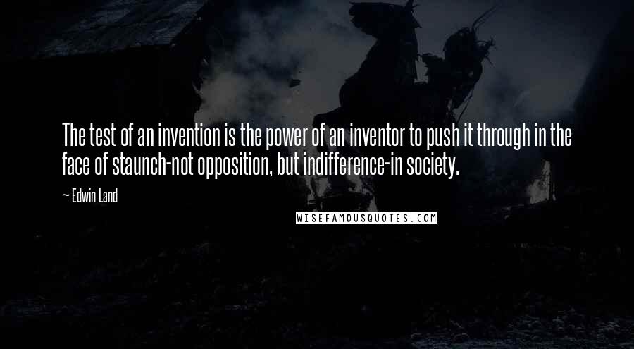 Edwin Land Quotes: The test of an invention is the power of an inventor to push it through in the face of staunch-not opposition, but indifference-in society.