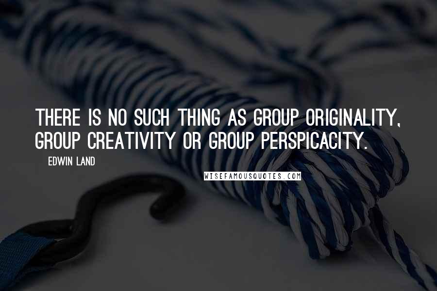 Edwin Land Quotes: There is no such thing as group originality, group creativity or group perspicacity.