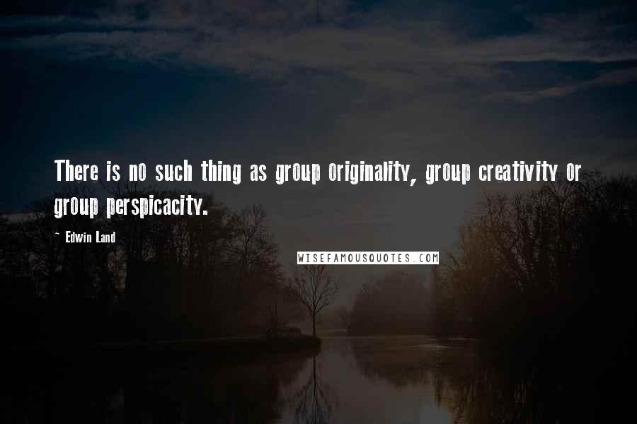 Edwin Land Quotes: There is no such thing as group originality, group creativity or group perspicacity.