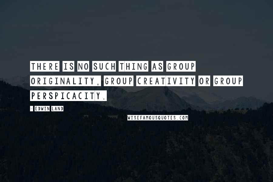 Edwin Land Quotes: There is no such thing as group originality, group creativity or group perspicacity.