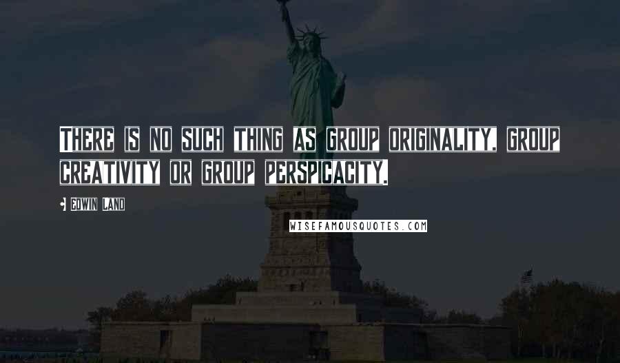 Edwin Land Quotes: There is no such thing as group originality, group creativity or group perspicacity.