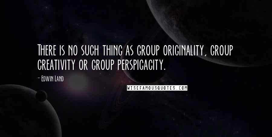 Edwin Land Quotes: There is no such thing as group originality, group creativity or group perspicacity.