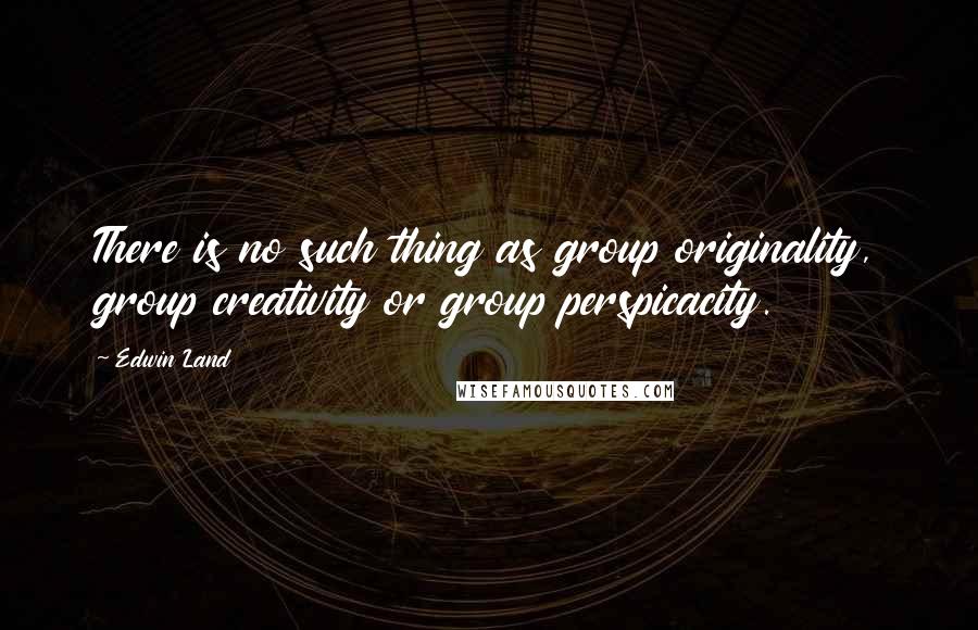 Edwin Land Quotes: There is no such thing as group originality, group creativity or group perspicacity.