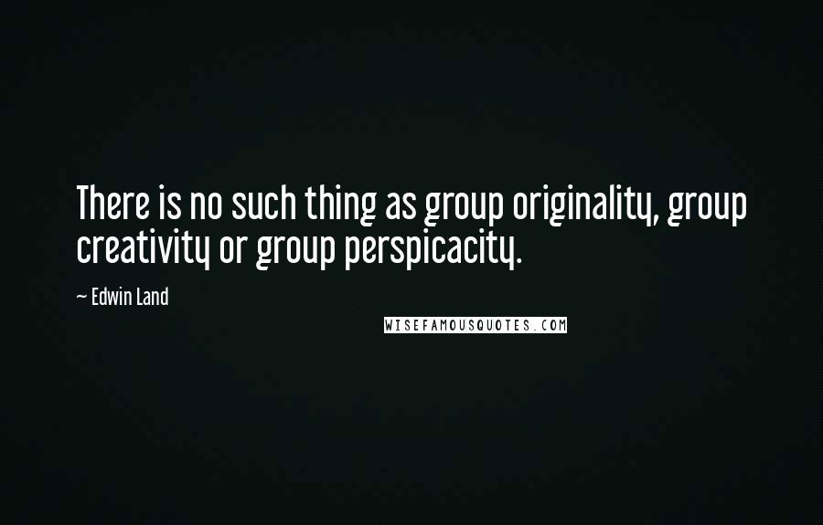 Edwin Land Quotes: There is no such thing as group originality, group creativity or group perspicacity.