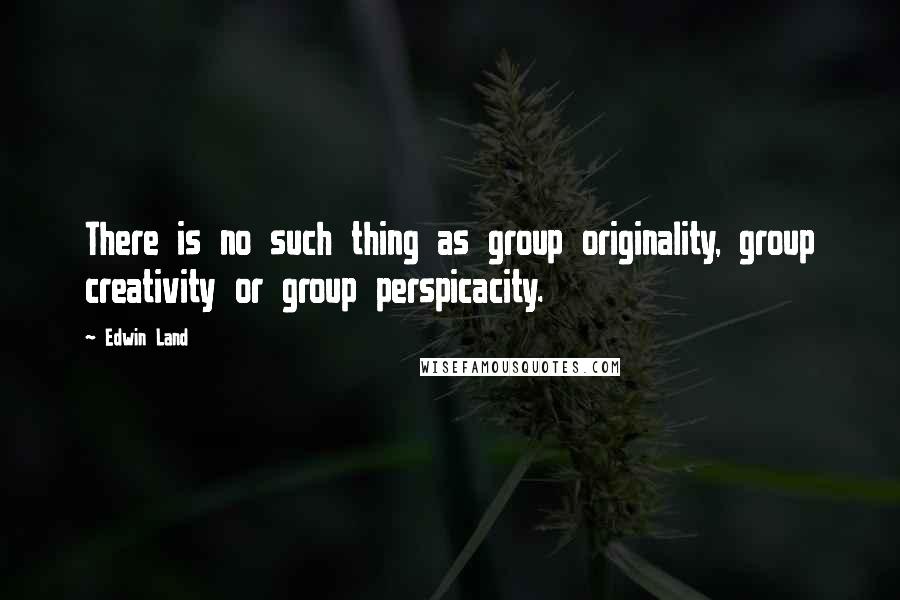 Edwin Land Quotes: There is no such thing as group originality, group creativity or group perspicacity.