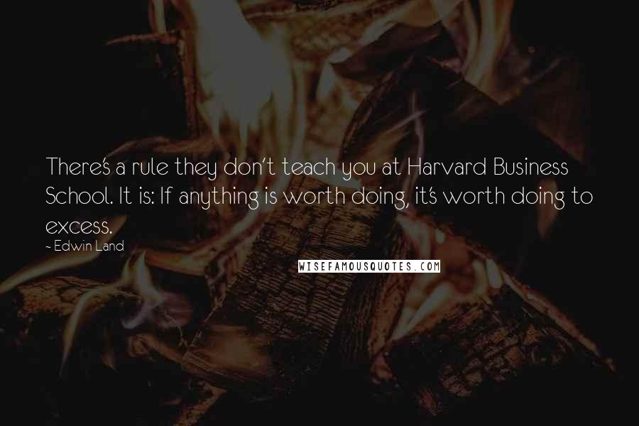 Edwin Land Quotes: There's a rule they don't teach you at Harvard Business School. It is: If anything is worth doing, it's worth doing to excess.