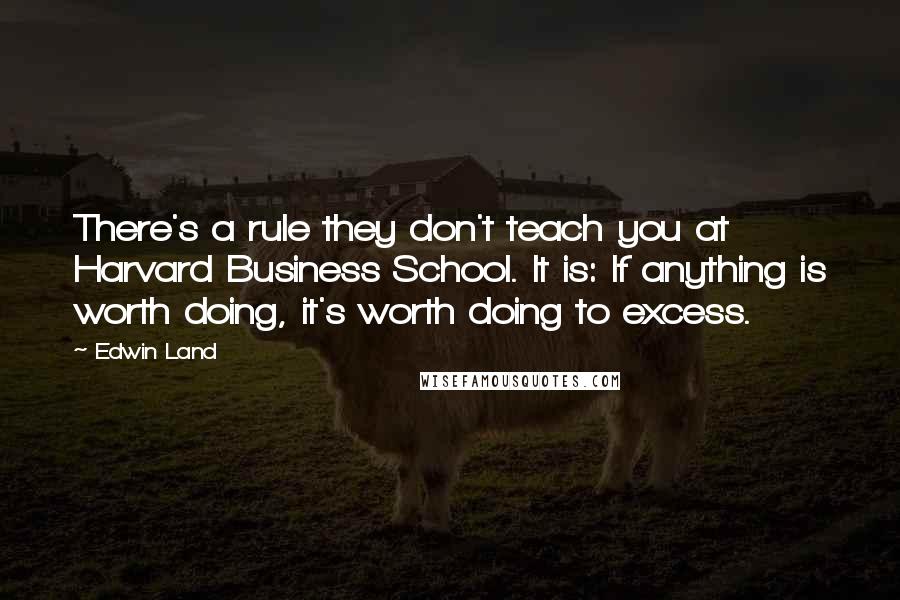 Edwin Land Quotes: There's a rule they don't teach you at Harvard Business School. It is: If anything is worth doing, it's worth doing to excess.