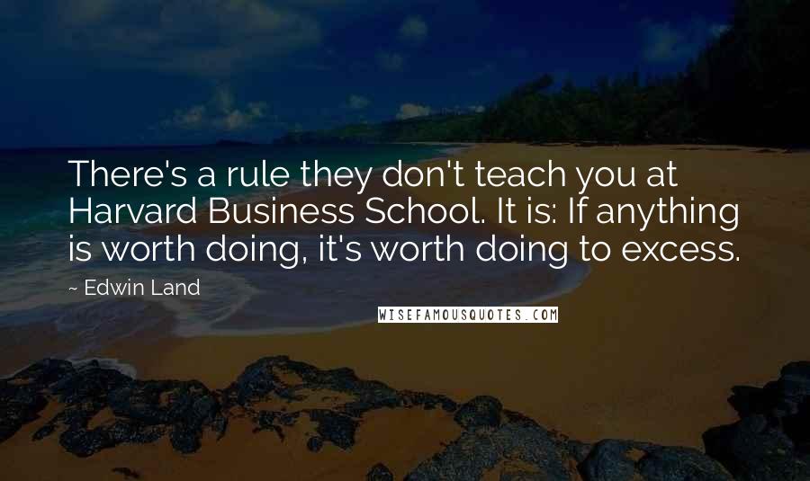 Edwin Land Quotes: There's a rule they don't teach you at Harvard Business School. It is: If anything is worth doing, it's worth doing to excess.