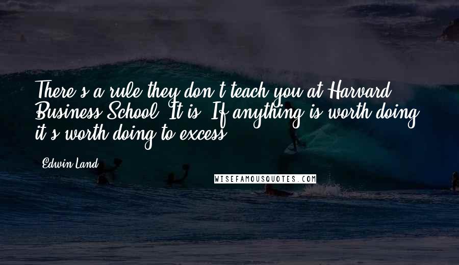 Edwin Land Quotes: There's a rule they don't teach you at Harvard Business School. It is: If anything is worth doing, it's worth doing to excess.