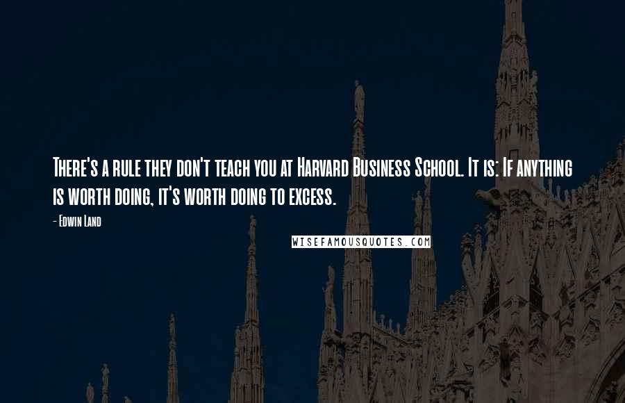 Edwin Land Quotes: There's a rule they don't teach you at Harvard Business School. It is: If anything is worth doing, it's worth doing to excess.