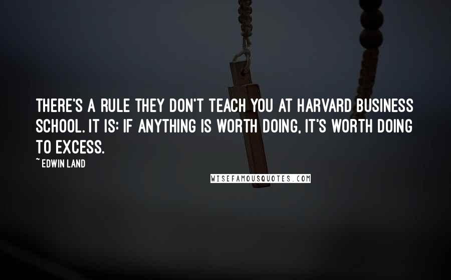 Edwin Land Quotes: There's a rule they don't teach you at Harvard Business School. It is: If anything is worth doing, it's worth doing to excess.