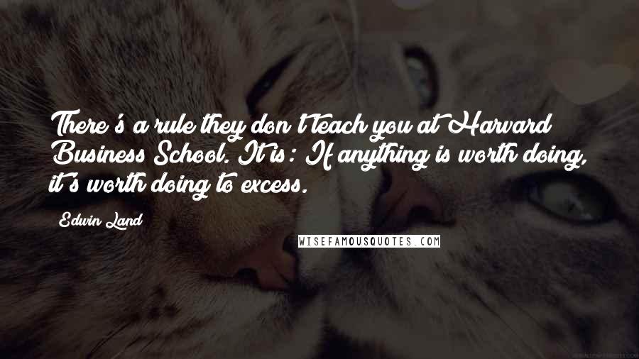 Edwin Land Quotes: There's a rule they don't teach you at Harvard Business School. It is: If anything is worth doing, it's worth doing to excess.