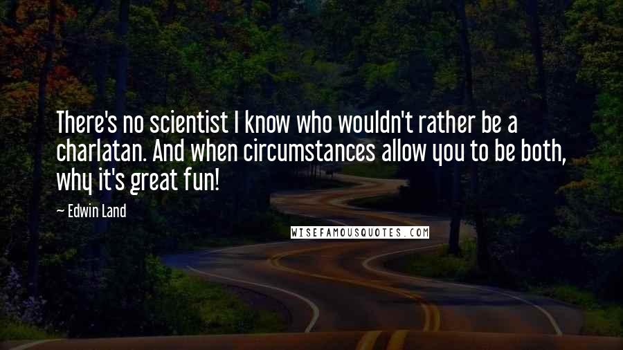 Edwin Land Quotes: There's no scientist I know who wouldn't rather be a charlatan. And when circumstances allow you to be both, why it's great fun!