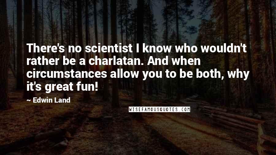 Edwin Land Quotes: There's no scientist I know who wouldn't rather be a charlatan. And when circumstances allow you to be both, why it's great fun!