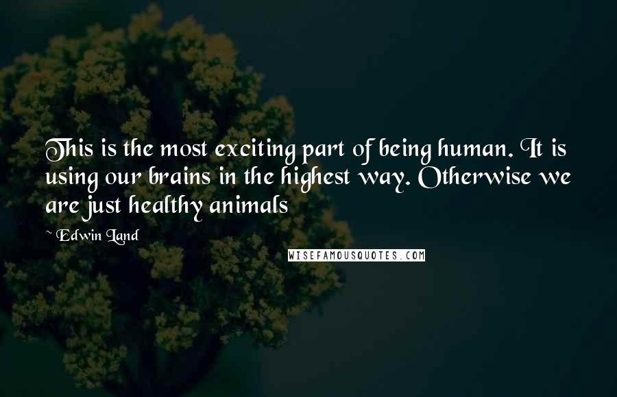 Edwin Land Quotes: This is the most exciting part of being human. It is using our brains in the highest way. Otherwise we are just healthy animals