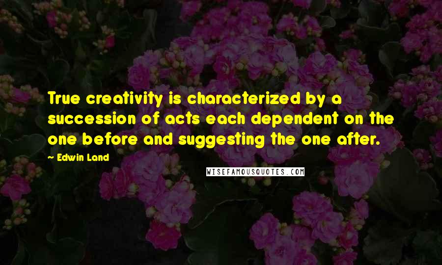 Edwin Land Quotes: True creativity is characterized by a succession of acts each dependent on the one before and suggesting the one after.