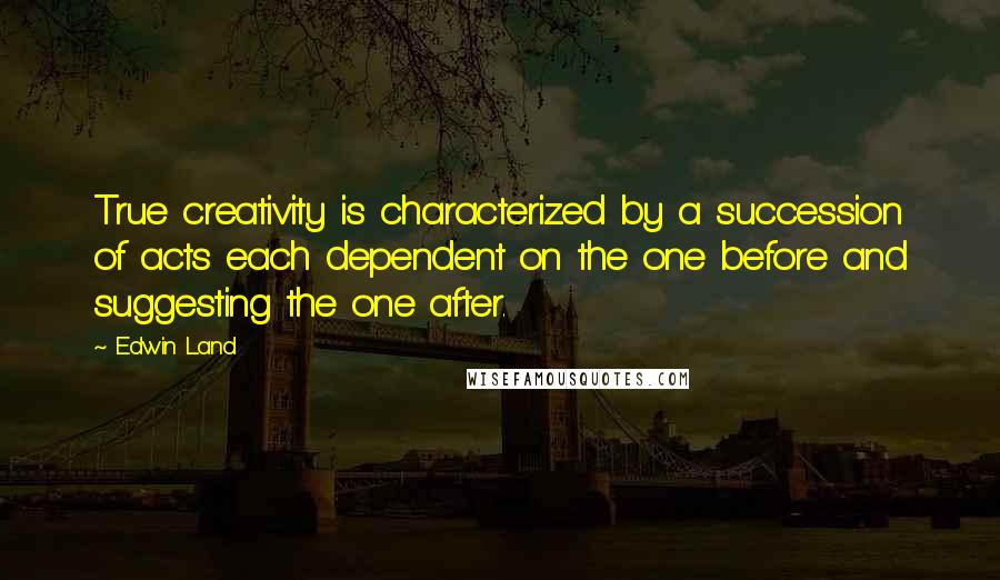 Edwin Land Quotes: True creativity is characterized by a succession of acts each dependent on the one before and suggesting the one after.