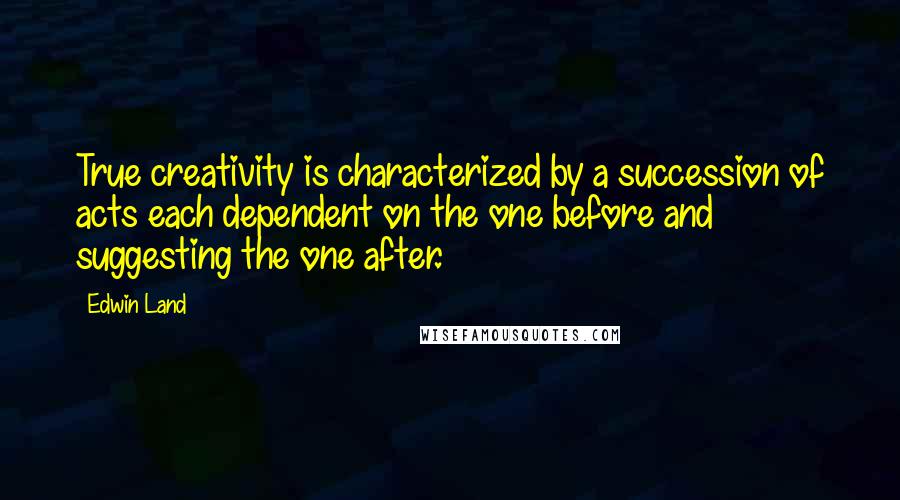 Edwin Land Quotes: True creativity is characterized by a succession of acts each dependent on the one before and suggesting the one after.