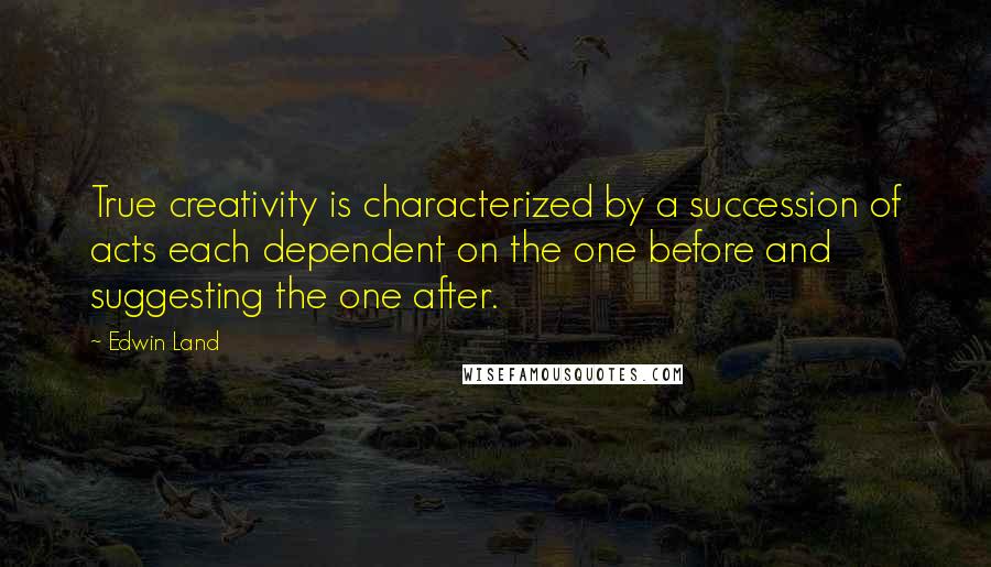 Edwin Land Quotes: True creativity is characterized by a succession of acts each dependent on the one before and suggesting the one after.