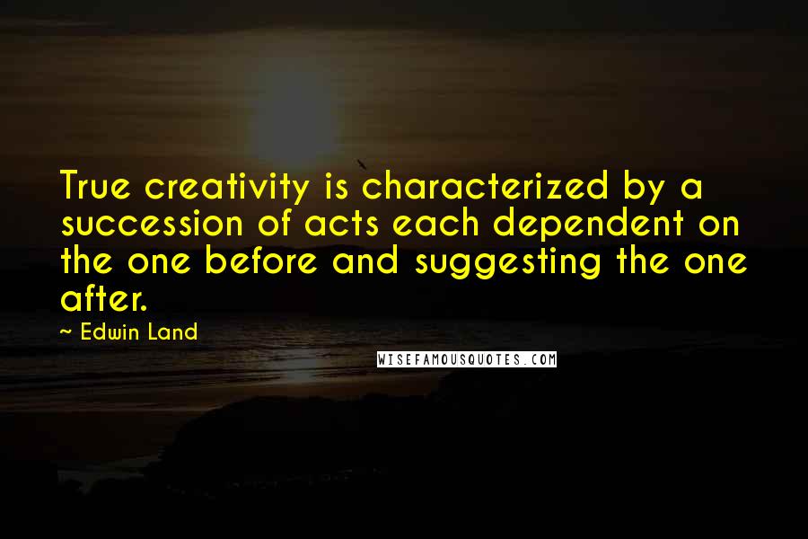 Edwin Land Quotes: True creativity is characterized by a succession of acts each dependent on the one before and suggesting the one after.