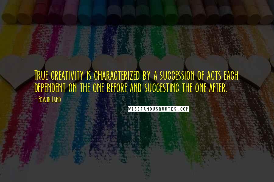 Edwin Land Quotes: True creativity is characterized by a succession of acts each dependent on the one before and suggesting the one after.