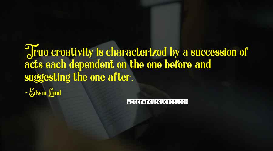 Edwin Land Quotes: True creativity is characterized by a succession of acts each dependent on the one before and suggesting the one after.