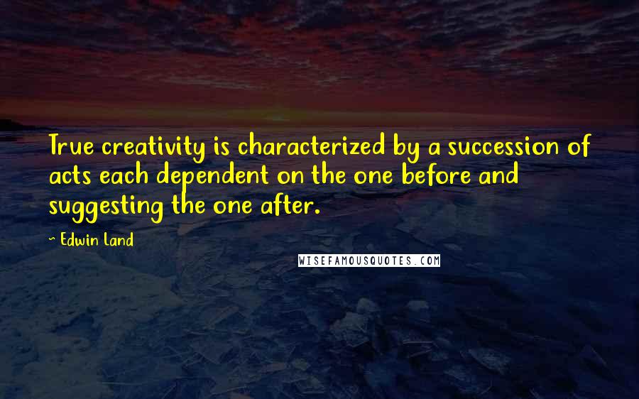 Edwin Land Quotes: True creativity is characterized by a succession of acts each dependent on the one before and suggesting the one after.