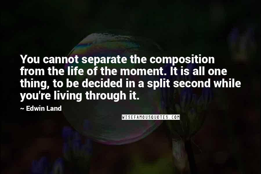 Edwin Land Quotes: You cannot separate the composition from the life of the moment. It is all one thing, to be decided in a split second while you're living through it.