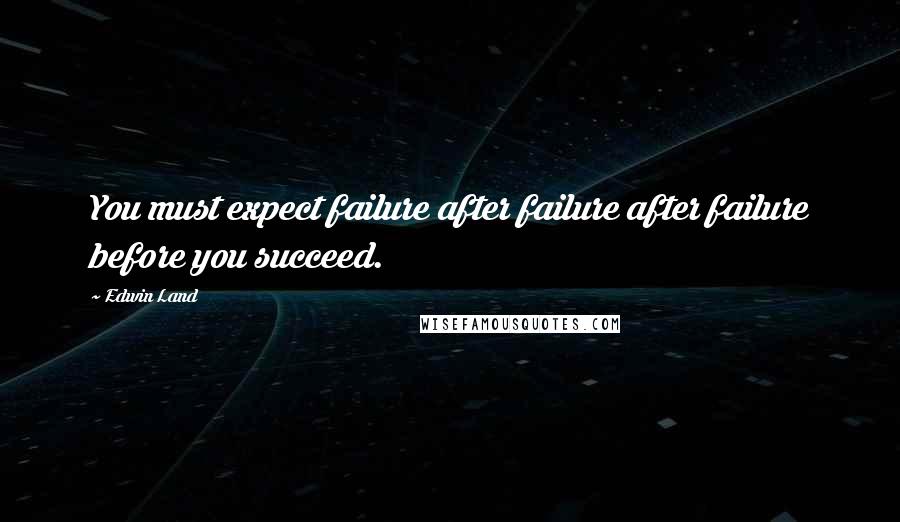 Edwin Land Quotes: You must expect failure after failure after failure before you succeed.