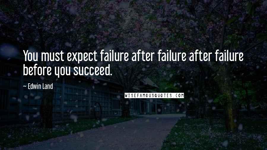 Edwin Land Quotes: You must expect failure after failure after failure before you succeed.