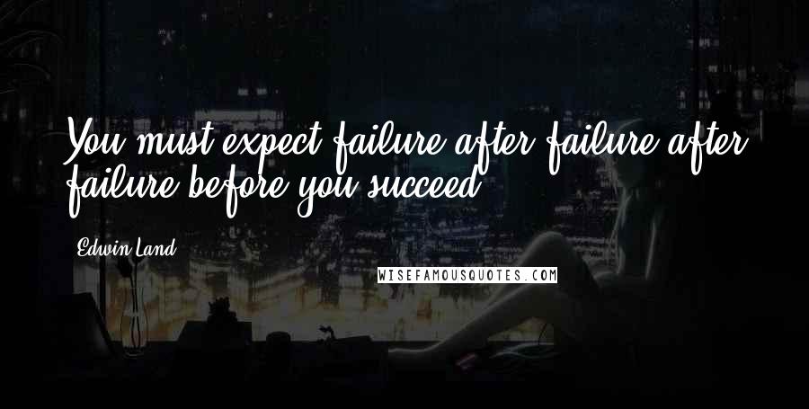 Edwin Land Quotes: You must expect failure after failure after failure before you succeed.