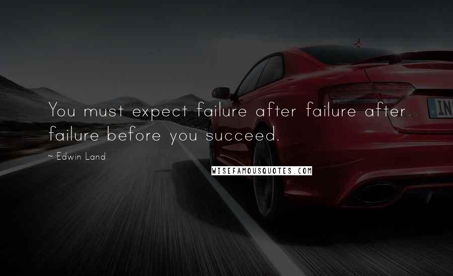 Edwin Land Quotes: You must expect failure after failure after failure before you succeed.