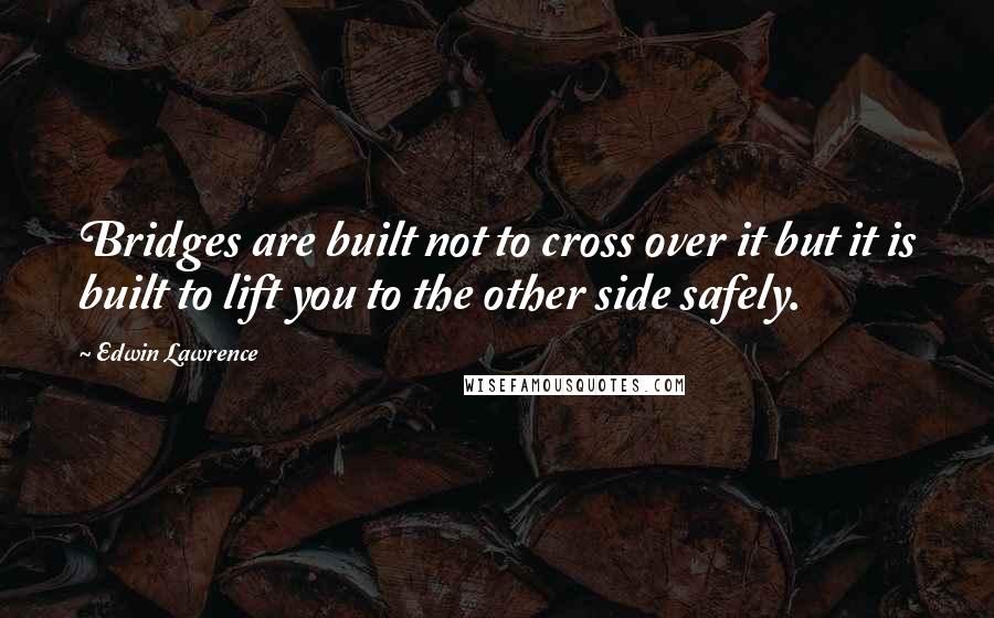 Edwin Lawrence Quotes: Bridges are built not to cross over it but it is built to lift you to the other side safely.