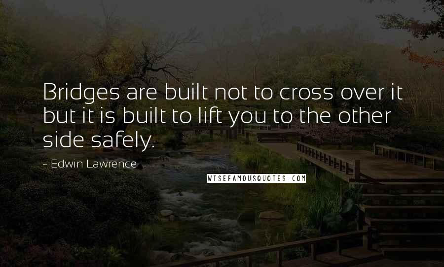 Edwin Lawrence Quotes: Bridges are built not to cross over it but it is built to lift you to the other side safely.