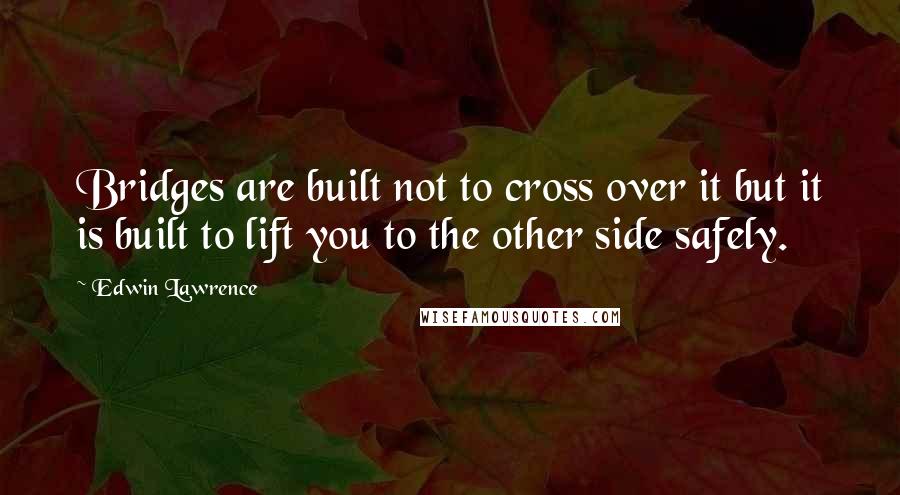 Edwin Lawrence Quotes: Bridges are built not to cross over it but it is built to lift you to the other side safely.