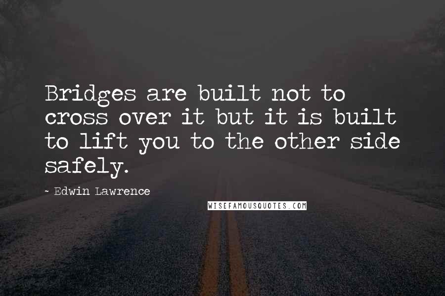 Edwin Lawrence Quotes: Bridges are built not to cross over it but it is built to lift you to the other side safely.