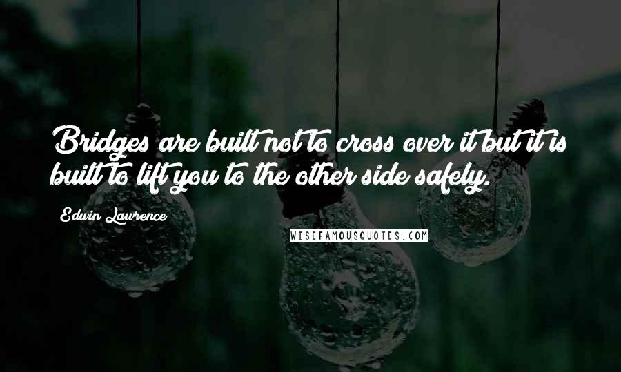 Edwin Lawrence Quotes: Bridges are built not to cross over it but it is built to lift you to the other side safely.