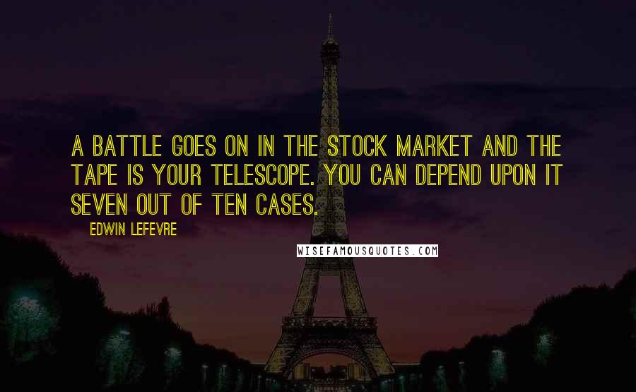 Edwin Lefevre Quotes: A battle goes on in the stock market and the tape is your telescope. You can depend upon it seven out of ten cases.
