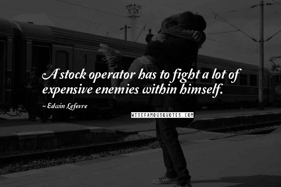 Edwin Lefevre Quotes: A stock operator has to fight a lot of expensive enemies within himself.