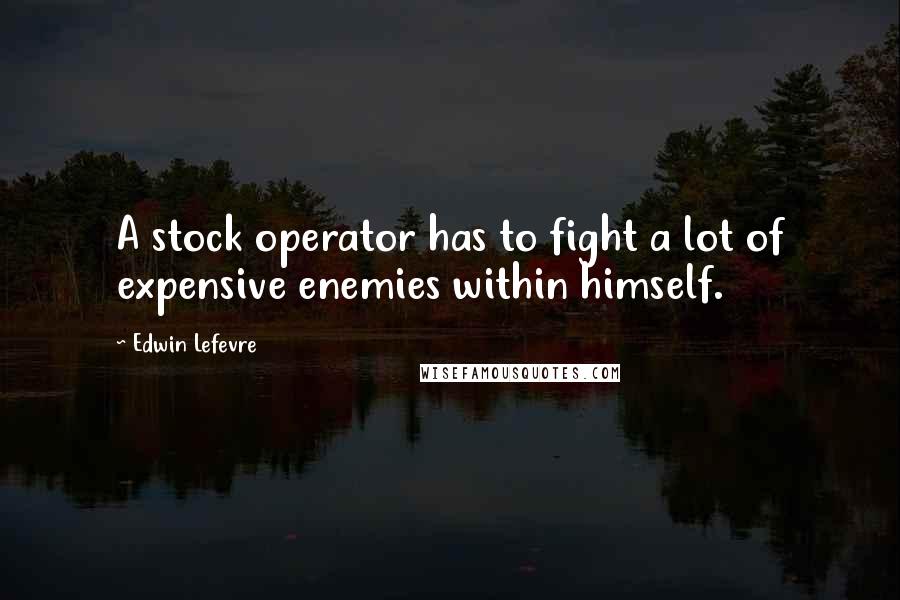 Edwin Lefevre Quotes: A stock operator has to fight a lot of expensive enemies within himself.