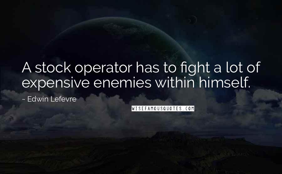 Edwin Lefevre Quotes: A stock operator has to fight a lot of expensive enemies within himself.