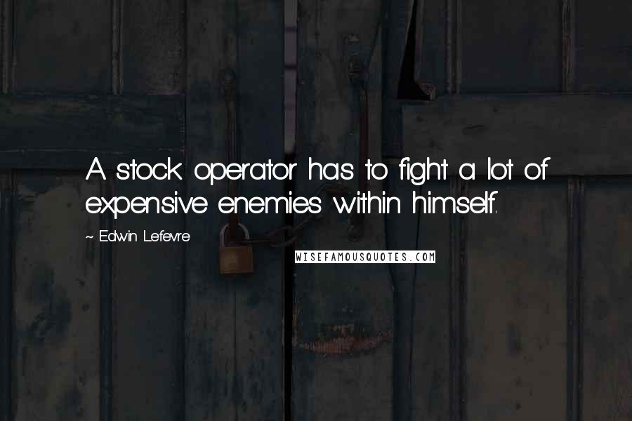 Edwin Lefevre Quotes: A stock operator has to fight a lot of expensive enemies within himself.