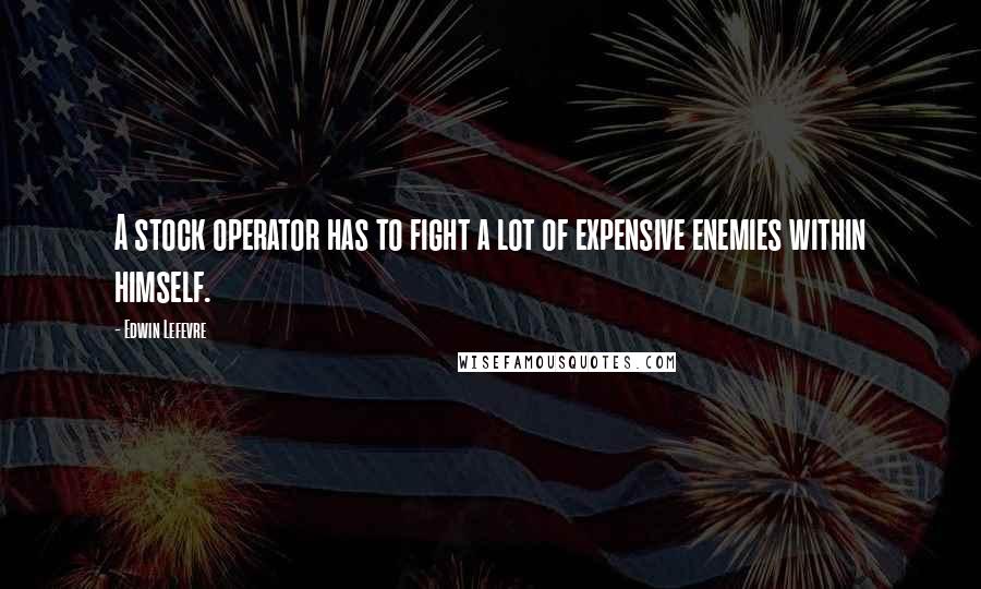 Edwin Lefevre Quotes: A stock operator has to fight a lot of expensive enemies within himself.