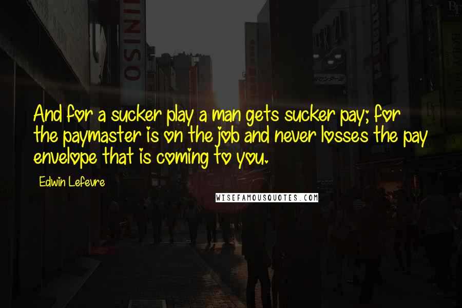 Edwin Lefevre Quotes: And for a sucker play a man gets sucker pay; for the paymaster is on the job and never losses the pay envelope that is coming to you.