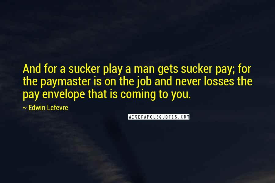 Edwin Lefevre Quotes: And for a sucker play a man gets sucker pay; for the paymaster is on the job and never losses the pay envelope that is coming to you.